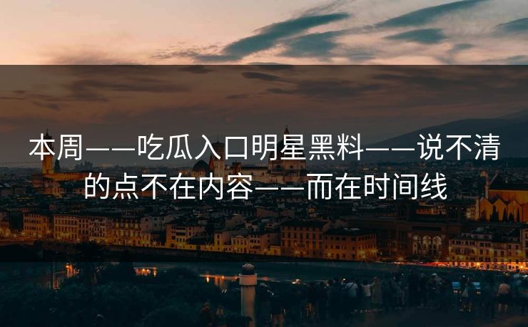 本周——吃瓜入口明星黑料——说不清的点不在内容——而在时间线