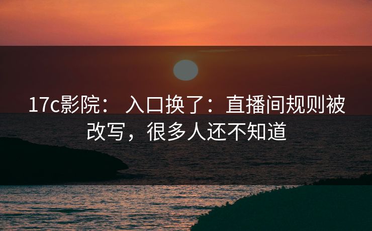 17c影院： 入口换了：直播间规则被改写，很多人还不知道